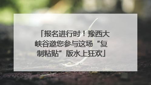 报名进行时！豫西大峡谷邀您参与这场“复制粘贴”版水上狂欢