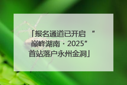 报名通道已开启 “巅峰湖南・2025”首站落户永州金洞