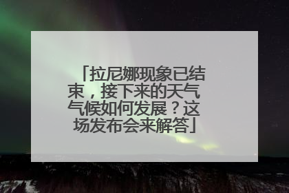 拉尼娜现象已结束，接下来的天气气候如何发展？这场发布会来解答