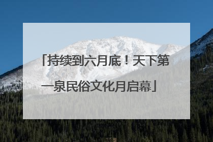 持续到六月底！天下第一泉民俗文化月启幕