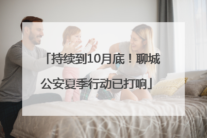 持续到10月底！聊城公安夏季行动已打响