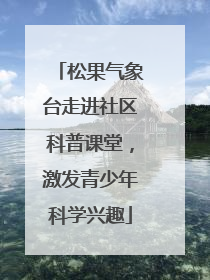 松果气象台走进社区科普课堂,激发青少年科学兴趣