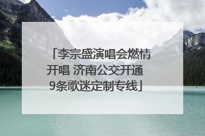 李宗盛演唱会燃情开唱 济南公交开通9条歌迷定制专线