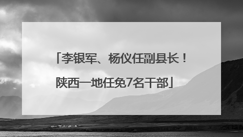 李银军、杨仪任副县长！陕西一地任免7名干部
