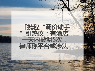 携程“调价助手”引热议：有酒店一天内被调5次，律师称平台或涉法律责任