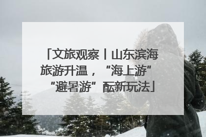 文旅观察丨山东滨海旅游升温，“海上游”“避暑游”酝新玩法
