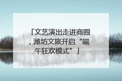 文艺演出走进商圈，潍坊文旅开启“端午狂欢模式”