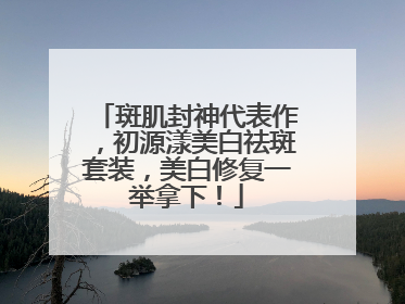 斑肌封神代表作，初源漾美白祛斑套装，美白修复一举拿下！