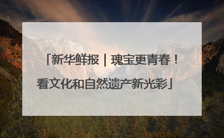 新华鲜报｜瑰宝更青春！看文化和自然遗产新光彩