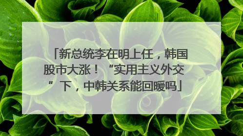 新总统李在明上任，韩国股市大涨！“实用主义外交”下，中韩关系能回暖吗