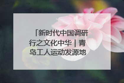 新时代中国调研行之文化中华｜青岛工人运动发源地红色文化浸人心