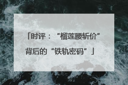 时评：“榴莲腰斩价”背后的“铁轨密码”