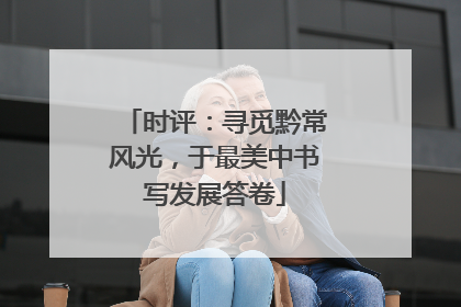 时评：寻觅黔常风光，于最美中书写发展答卷