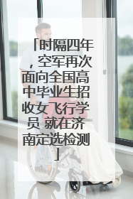 时隔四年，空军再次面向全国高中毕业生招收女飞行学员 就在济南定选检测