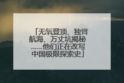 无氧登顶、独臂航海、万丈坑揭秘……他们正在改写中国极限探索史