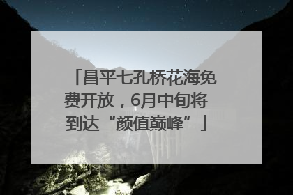 昌平七孔桥花海免费开放，6月中旬将到达“颜值巅峰”