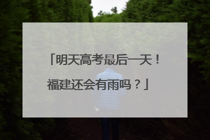明天高考最后一天！福建还会有雨吗？