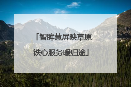 智眸慧屏映草原 铁心服务暖归途