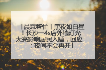 晨意帮忙丨黑夜如白昼！长沙一4s店外墙灯光太亮影响居民入睡，回应：夜间不会再开