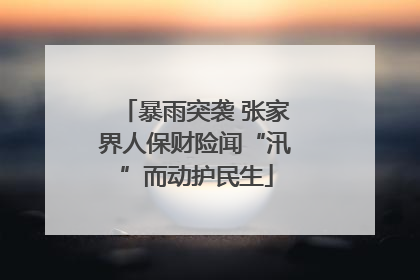 暴雨突袭 张家界人保财险闻“汛”而动护民生