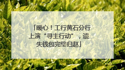 暖心！工行黄石分行上演“寻主行动”，遗失钱包完璧归赵