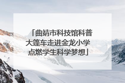 曲靖市科技馆科普大篷车走进金龙小学点燃学生科学梦想