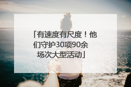 有速度有尺度！他们守护30项90余场次大型活动
