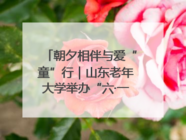 朝夕相伴与爱“童”行｜山东老年大学举办“六·一”系列关爱活动