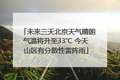 未来三天北京天气晴朗气温将升至33℃ 今天山区有分散性雷阵雨
