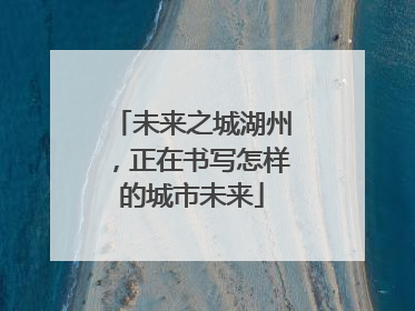 未来之城湖州，正在书写怎样的城市未来