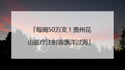 每周50万支！贵州花山医疗注射器飘洋过海