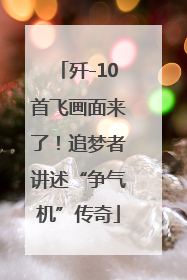 歼-10首飞画面来了！追梦者讲述“争气机”传奇