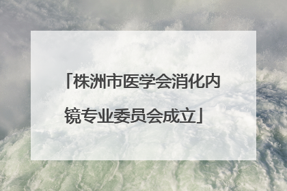 株洲市医学会消化内镜专业委员会成立
