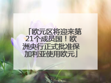 欧元区将迎来第21个成员国！欧洲央行正式批准保加利亚使用欧元