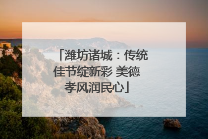潍坊诸城：传统佳节绽新彩 美德孝风润民心