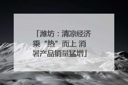 潍坊：清凉经济乘“热”而上 消暑产品销量猛增