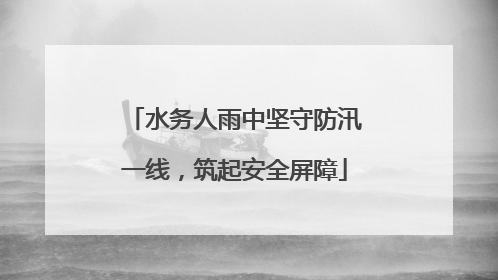 水务人雨中坚守防汛一线，筑起安全屏障