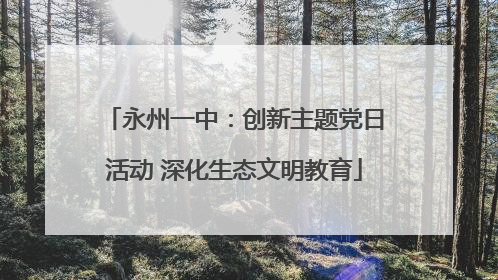 永州一中：创新主题党日活动 深化生态文明教育