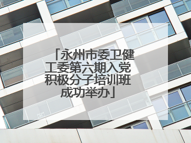 永州市委卫健工委第六期入党积极分子培训班成功举办