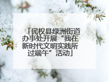 民权县绿洲街道办事处开展“我在新时代文明实践所过端午”活动
