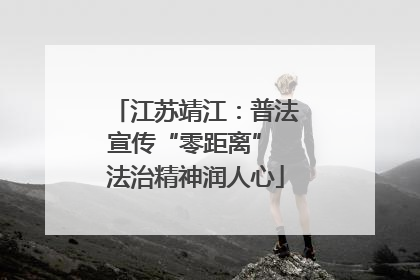 江苏靖江：普法宣传“零距离” 法治精神润人心