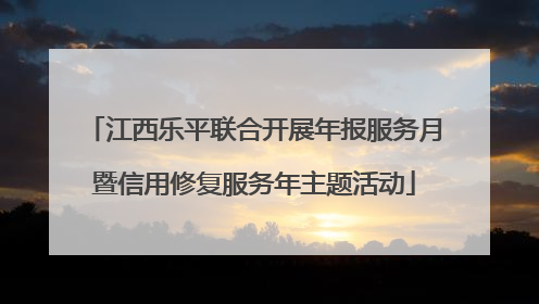 江西乐平联合开展年报服务月暨信用修复服务年主题活动