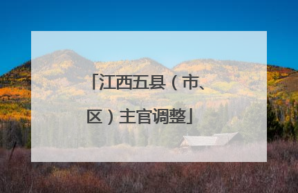 江西五县（市、区）主官调整