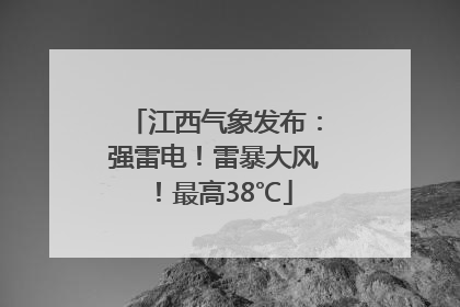 江西气象发布：强雷电！雷暴大风！最高38℃
