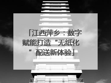 江西萍乡：数字赋能打造“无纸化”配送新体验