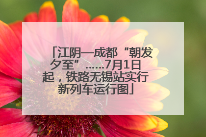 江阴—成都“朝发夕至”……7月1日起，铁路无锡站实行新列车运行图