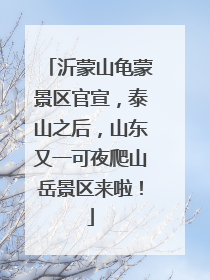 沂蒙山龟蒙景区官宣，泰山之后，山东又一可夜爬山岳景区来啦！