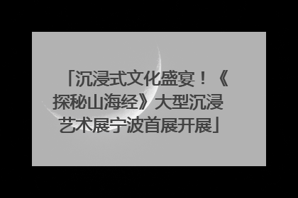 沉浸式文化盛宴！《探秘山海经》大型沉浸艺术展宁波首展开展