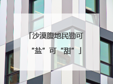 沙漠腹地民勤可“盐”可“甜”