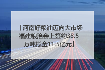 河南好粮油迈向大市场 福建粮洽会上签约38.5万吨揽金11.5亿元